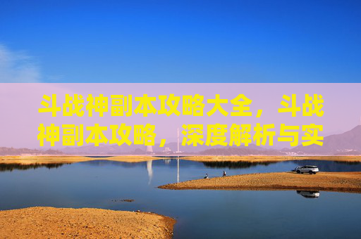 斗战神副本攻略大全，斗战神副本攻略，深度解析与实用技巧