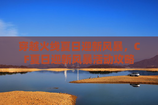 穿越火线夏日迎新风暴,CF夏日迎新风暴活动攻略 穿越火线夏日迎新风暴,CF夏日迎新风暴活动攻略
