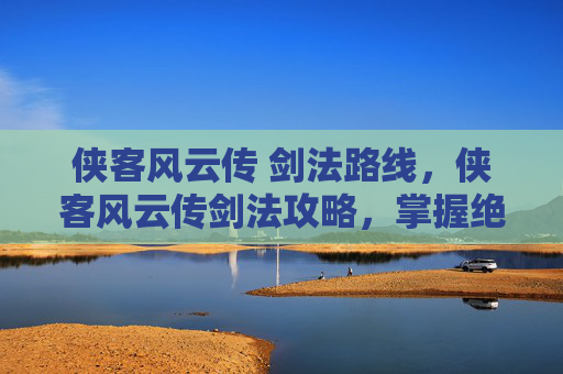 侠客风云传 剑法路线,侠客风云传剑法攻略,掌握绝世武功,成为江湖传奇 侠客风云传 剑法路线,侠客风云传剑法攻略,掌握绝世武功,成为江湖传奇