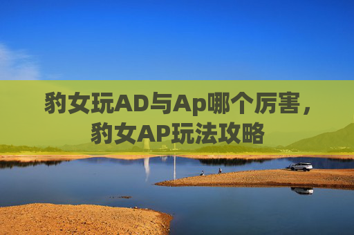 豹女玩AD与Ap哪个厉害，豹女AP玩法攻略