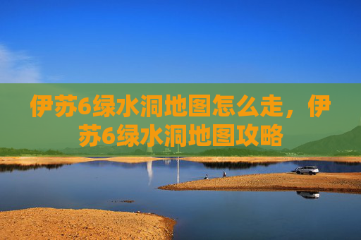伊苏6绿水洞地图怎么走,伊苏6绿水洞地图攻略 伊苏6绿水洞地图怎么走,伊苏6绿水洞地图攻略