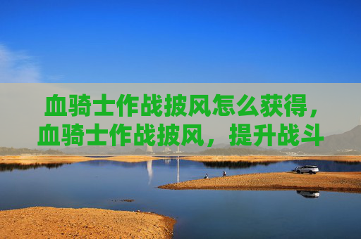 血骑士作战披风怎么获得，血骑士作战披风，提升战斗效率的必备装备