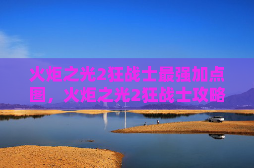 火炬之光2狂战士最强加点图,火炬之光2狂战士攻略,掌握战斗艺术,成为战场上的主宰 火炬之光2狂战士最强加点图,火炬之光2狂战士攻略,掌握战斗艺术,成为战场上的主宰
