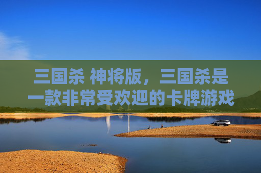 三国杀 神将版，三国杀是一款非常受欢迎的卡牌游戏，其中神将是游戏中的一种特殊角色。在这篇文章中，我将为您介绍如何在游戏中扮演神将角色，并为您提供一些攻略
