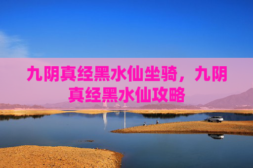 九阴真经黑水仙坐骑,九阴真经黑水仙攻略 九阴真经黑水仙坐骑,九阴真经黑水仙攻略
