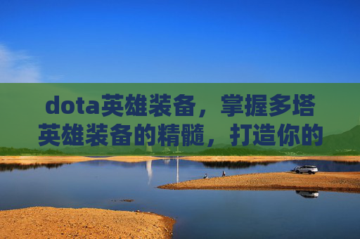 dota英雄装备，掌握多塔英雄装备的精髓，打造你的终极战斗阵容