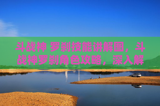 斗战神 罗刹技能讲解图，斗战神罗刹角色攻略，深入解析与实用技巧