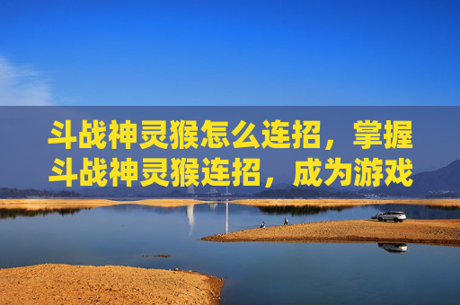 斗战神灵猴怎么连招,掌握斗战神灵猴连招,成为游戏中的无冕之王! 斗战神灵猴怎么连招,掌握斗战神灵猴连招,成为游戏中的无冕之王!