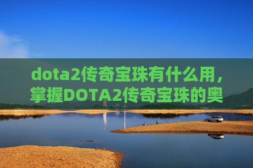 dota2传奇宝珠有什么用,掌握DOTA2传奇宝珠的奥秘,提升英雄实力的关键 dota2传奇宝珠有什么用,掌握DOTA2传奇宝珠的奥秘,提升英雄实力的关键