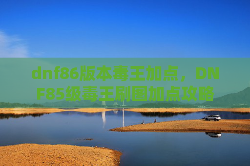 dnf86版本毒王加点,DNF85级毒王刷图加点攻略 dnf86版本毒王加点,DNF85级毒王刷图加点攻略