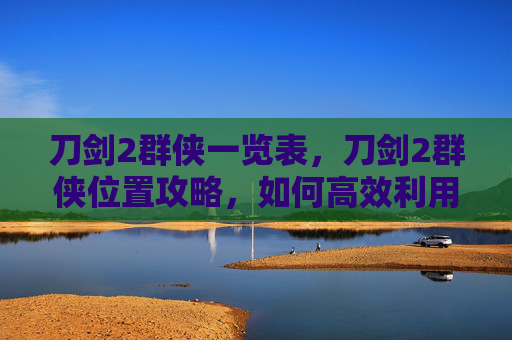 刀剑2群侠一览表,刀剑2群侠位置攻略,如何高效利用角色技能与策略,提升战斗效率 刀剑2群侠一览表,刀剑2群侠位置攻略,如何高效利用角色技能与策略,提升战斗效率