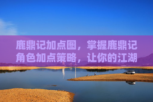 鹿鼎记加点图,掌握鹿鼎记角色加点策略,让你的江湖之路更加顺畅 鹿鼎记加点图,掌握鹿鼎记角色加点策略,让你的江湖之路更加顺畅