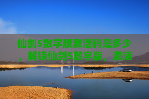 仙剑5数字版激活码是多少，解锁仙剑5数字版，激活码获取全攻略