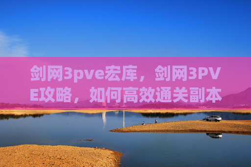 剑网3pve宏库,剑网3PVE攻略,如何高效通关副本 剑网3pve宏库,剑网3PVE攻略,如何高效通关副本