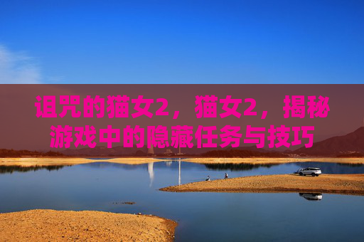 诅咒的猫女2,猫女2,揭秘游戏中的隐藏任务与技巧 诅咒的猫女2,猫女2,揭秘游戏中的隐藏任务与技巧