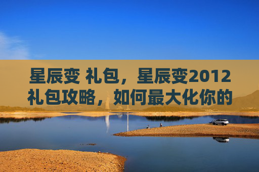 星辰变 礼包，星辰变2012礼包攻略，如何最大化你的游戏收益
