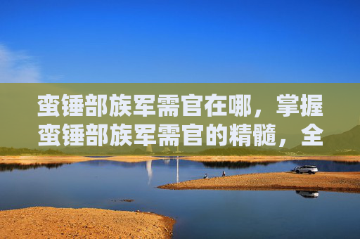 蛮锤部族军需官在哪,掌握蛮锤部族军需官的精髓,全面攻略 蛮锤部族军需官在哪,掌握蛮锤部族军需官的精髓,全面攻略