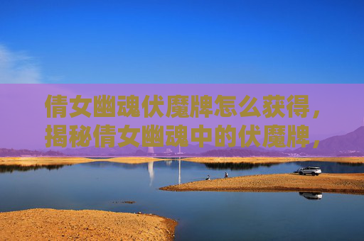 倩女幽魂伏魔牌怎么获得,揭秘倩女幽魂中的伏魔牌,如何有效利用这一神秘道具 倩女幽魂伏魔牌怎么获得,揭秘倩女幽魂中的伏魔牌,如何有效利用这一神秘道具