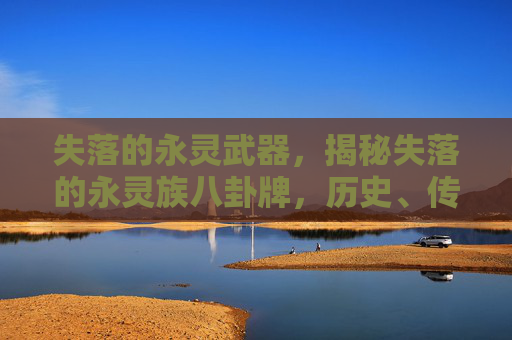 失落的永灵武器，揭秘失落的永灵族八卦牌，历史、传说与现代价值