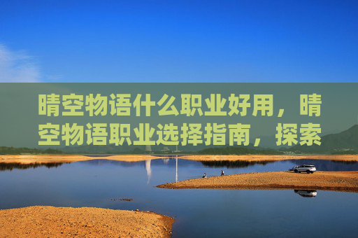 晴空物语什么职业好用，晴空物语职业选择指南，探索最适合你的职业道路