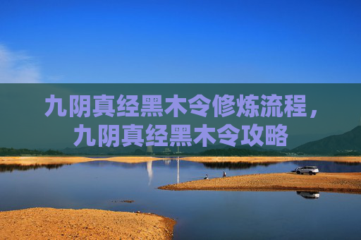 九阴真经黑木令修炼流程,九阴真经黑木令攻略 九阴真经黑木令修炼流程,九阴真经黑木令攻略