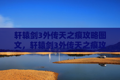 轩辕剑3外传天之痕攻略图文,轩辕剑3外传天之痕攻略,掌握关键技能与战斗策略 轩辕剑3外传天之痕攻略图文,轩辕剑3外传天之痕攻略,掌握关键技能与战斗策略