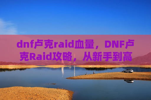 dnf卢克raid血量,DNF卢克Raid攻略,从新手到高手的全面指南 dnf卢克raid血量,DNF卢克Raid攻略,从新手到高手的全面指南