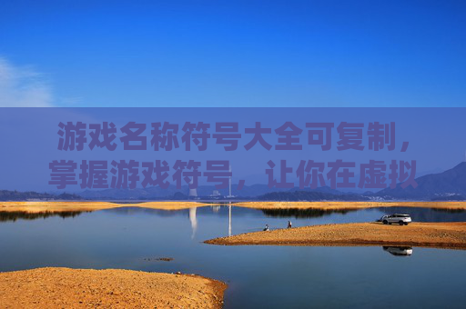 游戏名称符号大全可复制,掌握游戏符号,让你在虚拟世界中游刃有余 游戏名称符号大全可复制,掌握游戏符号,让你在虚拟世界中游刃有余
