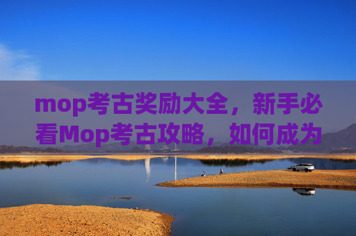 mop考古奖励大全，新手必看Mop考古攻略，如何成为Mop考古的高手？