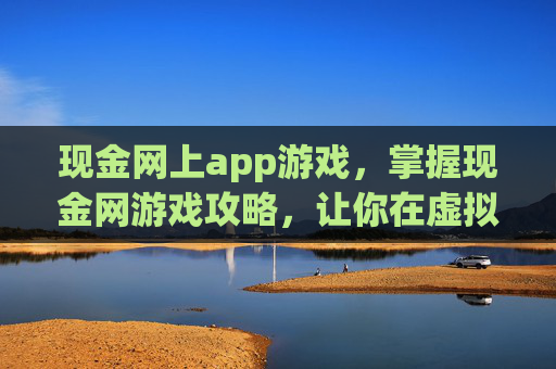 现金网上app游戏,掌握现金网游戏攻略,让你在虚拟世界中轻松赢钱 现金网上app游戏,掌握现金网游戏攻略,让你在虚拟世界中轻松赢钱