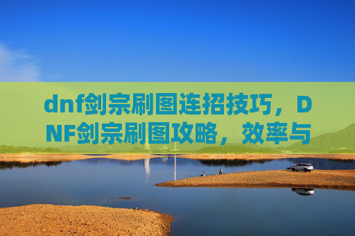 dnf剑宗刷图连招技巧,DNF剑宗刷图攻略,效率与技巧并存 dnf剑宗刷图连招技巧,DNF剑宗刷图攻略,效率与技巧并存
