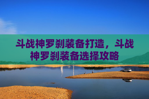 斗战神罗刹装备打造，斗战神罗刹装备选择攻略