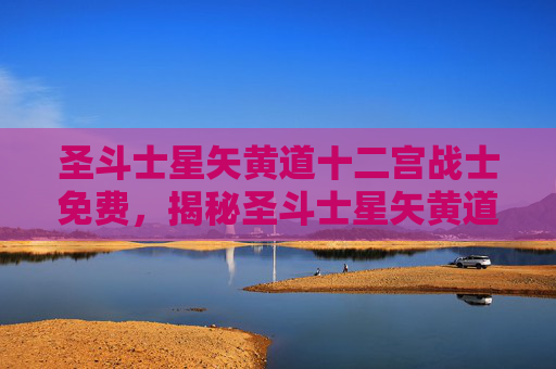 圣斗士星矢黄道十二宫战士免费,揭秘圣斗士星矢黄道十二宫的奥秘 圣斗士星矢黄道十二宫战士免费,揭秘圣斗士星矢黄道十二宫的奥秘