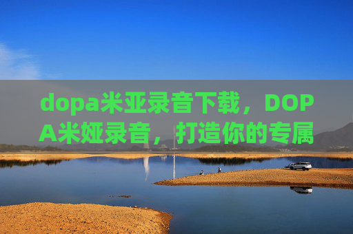 dopa米亚录音下载,DOPA米娅录音,打造你的专属音乐之旅 dopa米亚录音下载,DOPA米娅录音,打造你的专属音乐之旅