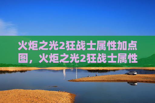 火炬之光2狂战士属性加点图，火炬之光2狂战士属性加点攻略