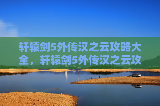 轩辕剑5外传汉之云攻略大全,轩辕剑5外传汉之云攻略 轩辕剑5外传汉之云攻略大全,轩辕剑5外传汉之云攻略