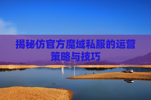 揭秘仿官方魔域私服的运营策略与技巧 揭秘仿官方魔域私服的运营策略与技巧