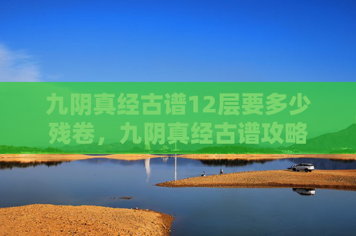 九阴真经古谱12层要多少残卷，九阴真经古谱攻略