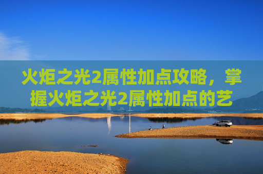 火炬之光2属性加点攻略，掌握火炬之光2属性加点的艺术