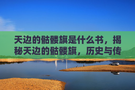 天边的骷髅旗是什么书，揭秘天边的骷髅旗，历史与传说的交织