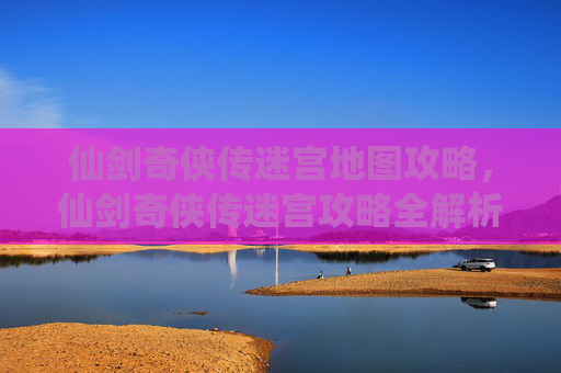 仙剑奇侠传迷宫地图攻略,仙剑奇侠传迷宫攻略全解析 仙剑奇侠传迷宫地图攻略,仙剑奇侠传迷宫攻略全解析