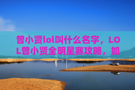 曾小贤lol叫什么名字,LOL曾小贤全明星赛攻略,如何从新手到高手? 曾小贤lol叫什么名字,LOL曾小贤全明星赛攻略,如何从新手到高手?