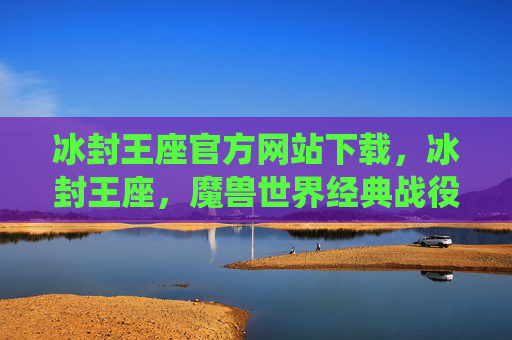 冰封王座官方网站下载,冰封王座,魔兽世界经典战役的完美攻略 冰封王座官方网站下载,冰封王座,魔兽世界经典战役的完美攻略