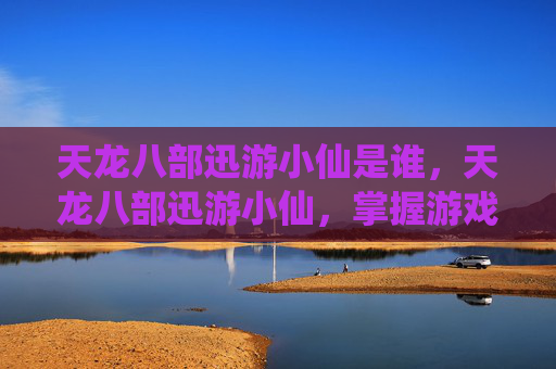 天龙八部迅游小仙是谁,天龙八部迅游小仙,掌握游戏技巧,轻松驰骋江湖 天龙八部迅游小仙是谁,天龙八部迅游小仙,掌握游戏技巧,轻松驰骋江湖