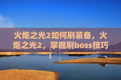 火炬之光2如何刷装备，火炬之光2，掌握刷boss技巧，成为游戏高手