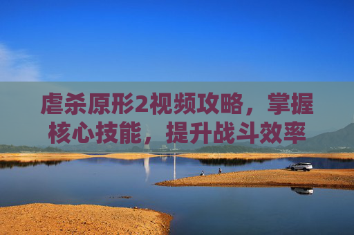 虐杀原形2视频攻略，掌握核心技能，提升战斗效率