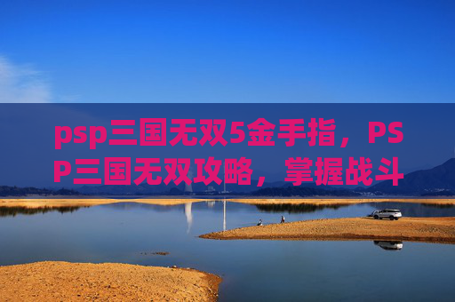 psp三国无双5金手指，PSP三国无双攻略，掌握战斗技巧，成为无双霸主