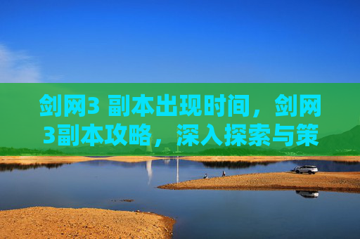 剑网3 副本出现时间,剑网3副本攻略,深入探索与策略指南 剑网3 副本出现时间,剑网3副本攻略,深入探索与策略指南