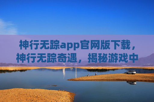 神行无踪app官网版下载，神行无踪奇遇，揭秘游戏中的神秘之旅