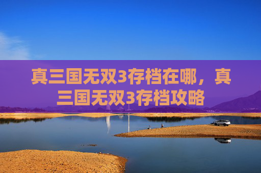 真三国无双3存档在哪,真三国无双3存档攻略 真三国无双3存档在哪,真三国无双3存档攻略
